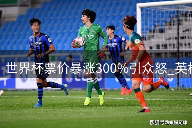 世界杯票价暴涨300%引众怒 英格兰国脚怒斥FIFA定价策略